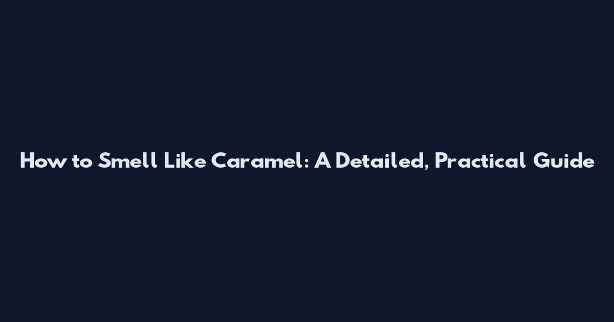 How to Smell Like Caramel: A Detailed, Practical Guide