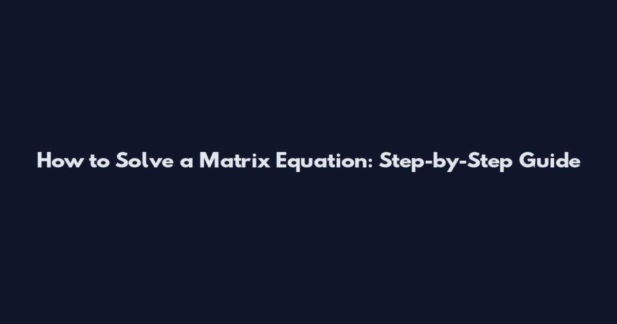 How to Solve a Matrix Equation: Step-by-Step Guide