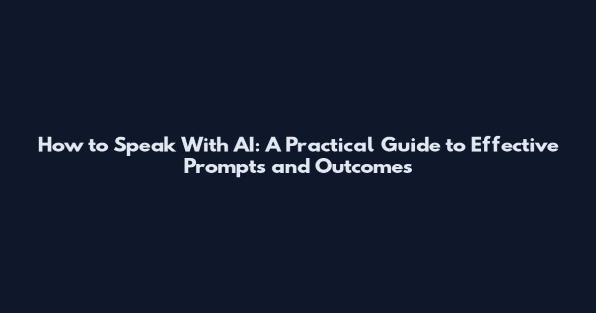 How to Speak With AI: A Practical Guide to Effective Prompts and Outcomes
