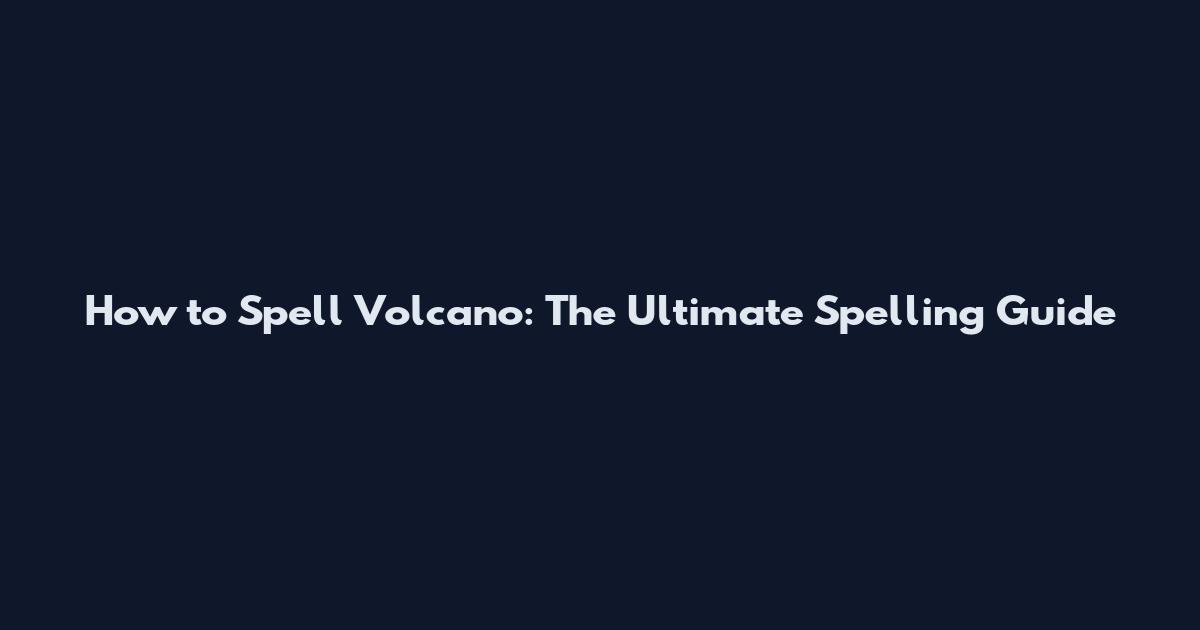 How to Spell Volcano: The Ultimate Spelling Guide