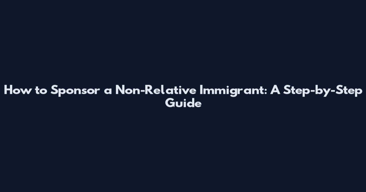 How to Sponsor a Non-Relative Immigrant: A Step-by-Step Guide
