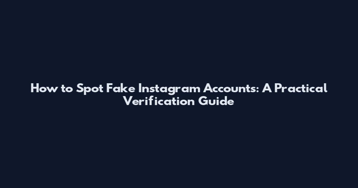 How to Spot Fake Instagram Accounts: A Practical Verification Guide