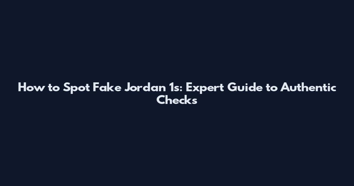 How to Spot Fake Jordan 1s: Expert Guide to Authentic Checks