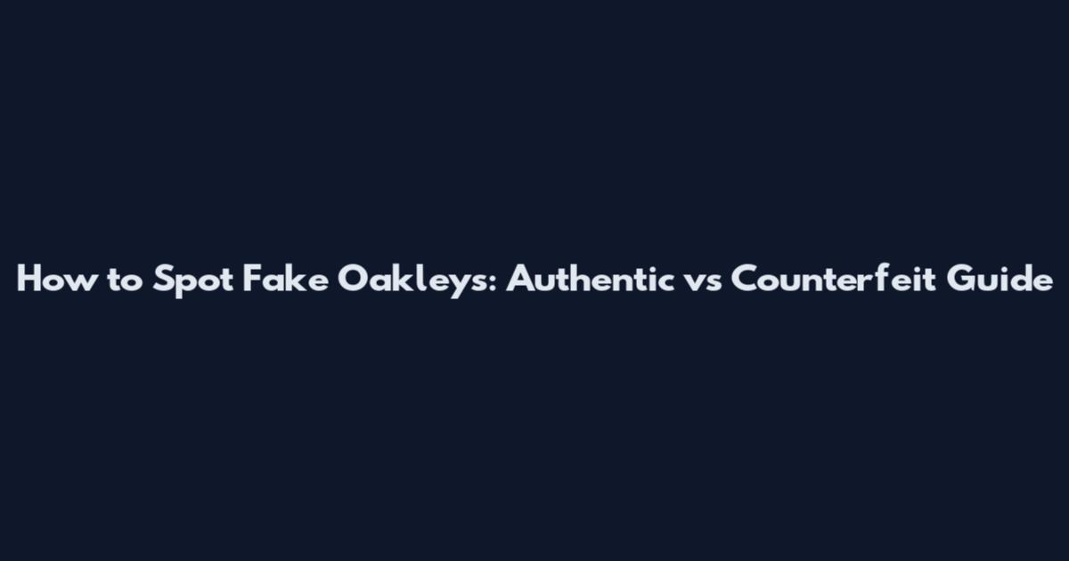 How to Spot Fake Oakleys: Authentic vs Counterfeit Guide