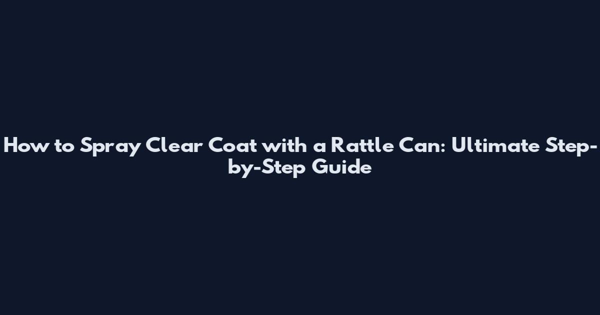 How to Spray Clear Coat with a Rattle Can: Ultimate Step-by-Step Guide