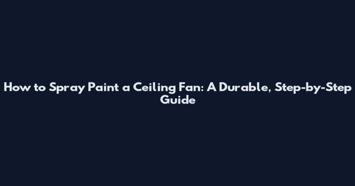 How to Spray Paint a Ceiling Fan: A Durable, Step-by-Step Guide
