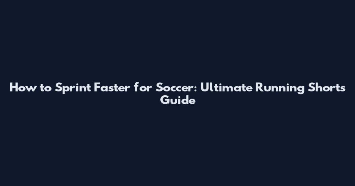 How to Sprint Faster for Soccer: Ultimate Running Shorts Guide