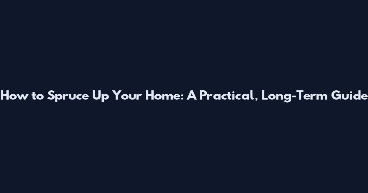 How to Spruce Up Your Home: A Practical, Long-Term Guide