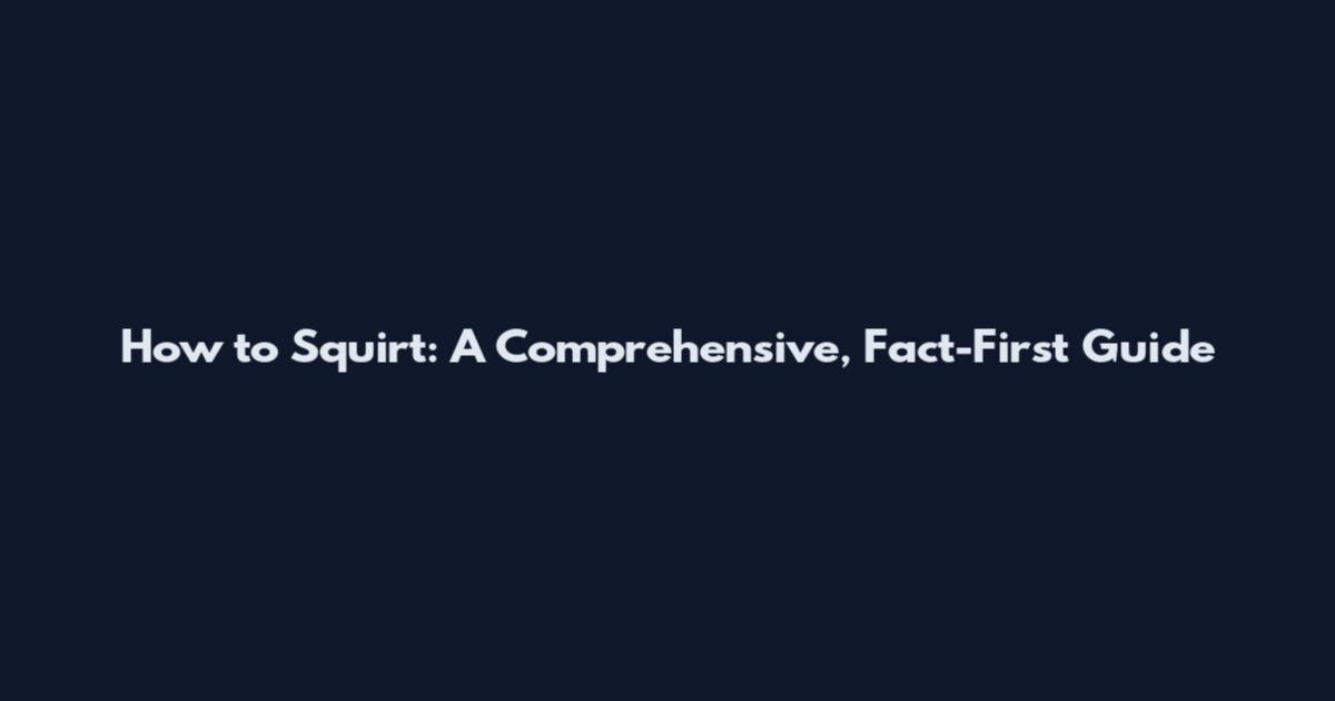How to Squirt: A Comprehensive, Fact-First Guide