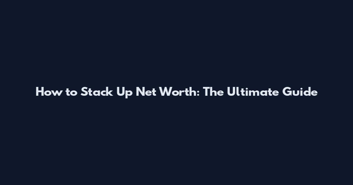 How to Stack Up Net Worth: The Ultimate Guide