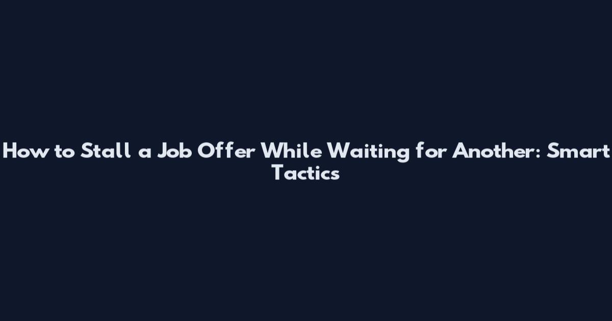 How to Stall a Job Offer While Waiting for Another: Smart Tactics