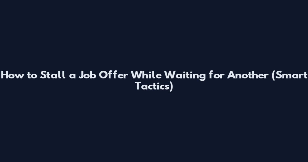 How to Stall a Job Offer While Waiting for Another (Smart Tactics)