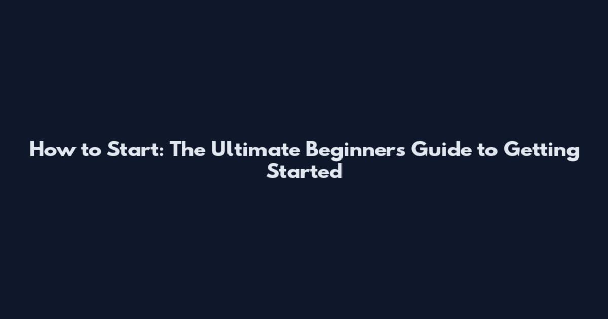 How to Start: The Ultimate Beginner's Guide to Getting Started