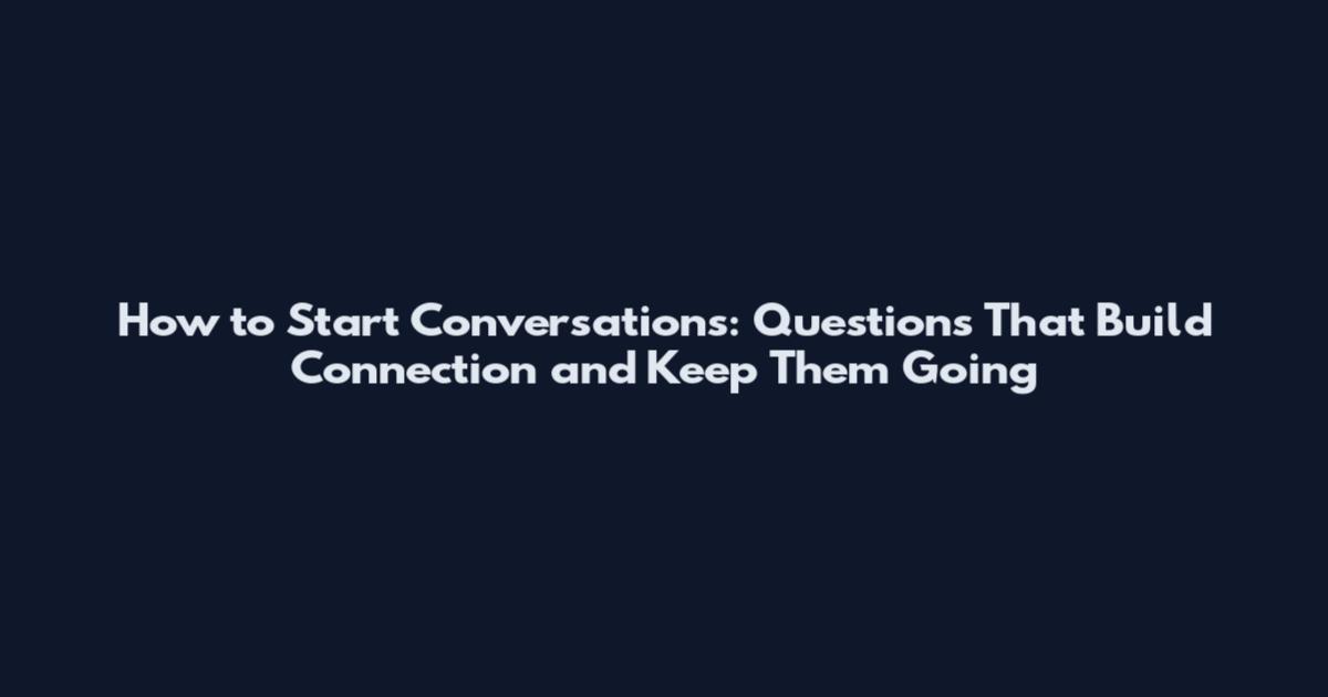 How to Start Conversations: Questions That Build Connection and Keep Them Going