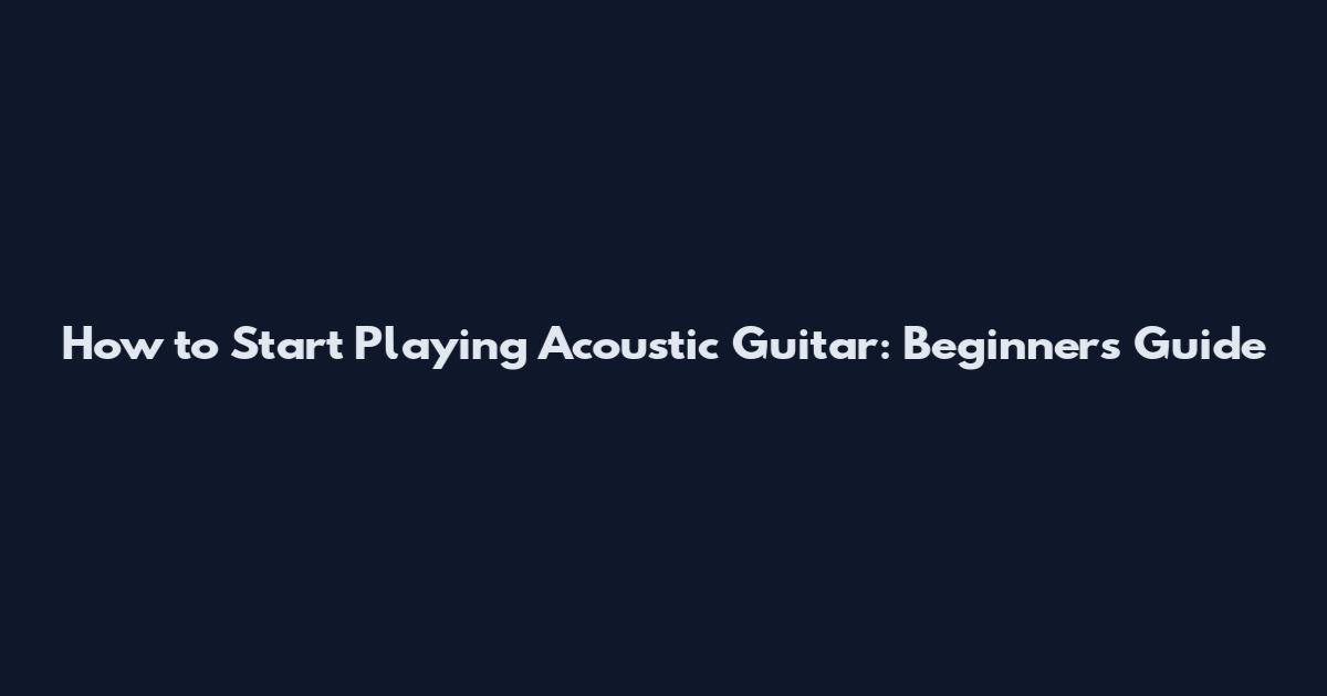 How to Start Playing Acoustic Guitar: Beginner's Guide