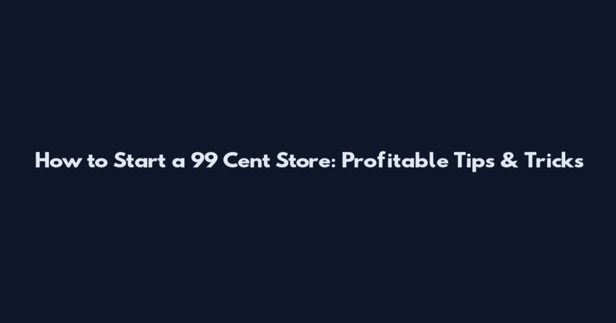 How to Start a 99 Cent Store: Profitable Tips & Tricks