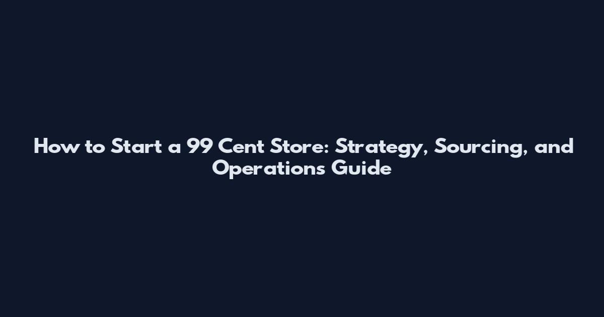 How to Start a 99 Cent Store: Strategy, Sourcing, and Operations Guide