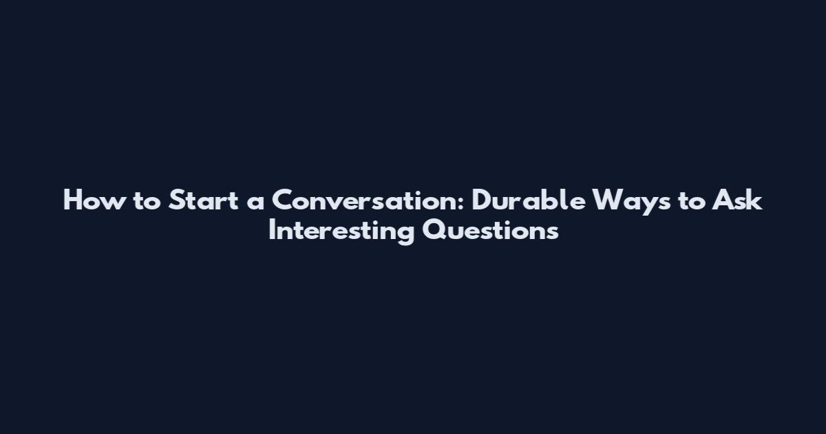 How to Start a Conversation: Durable Ways to Ask Interesting Questions