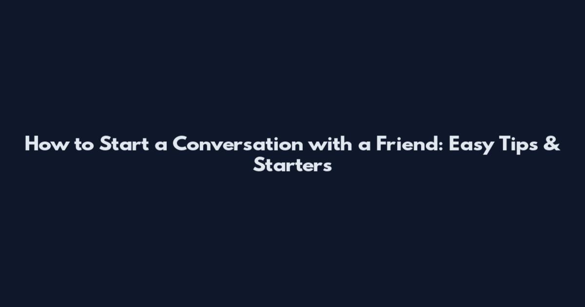 How to Start a Conversation with a Friend: Easy Tips & Starters