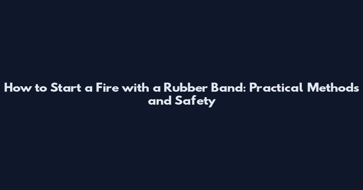 How to Start a Fire with a Rubber Band: Practical Methods and Safety
