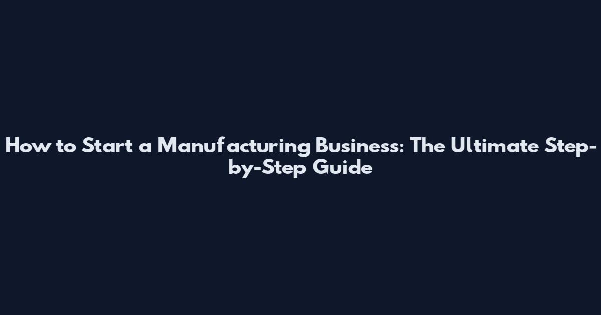 How to Start a Manufacturing Business: The Ultimate Step-by-Step Guide