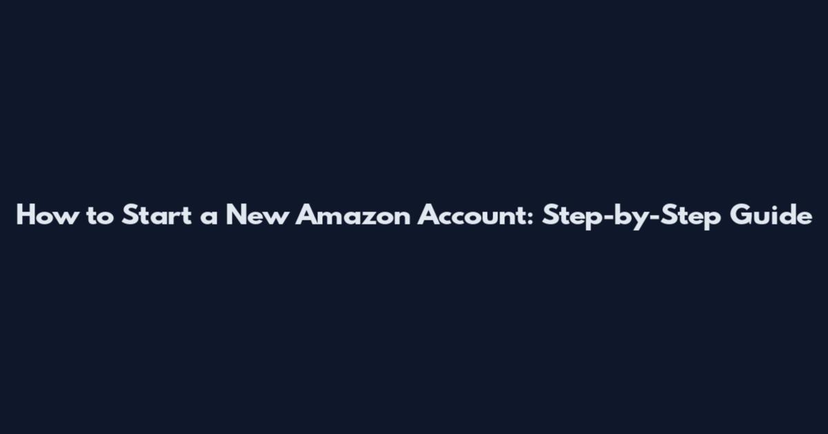 How to Start a New Amazon Account: Step-by-Step Guide