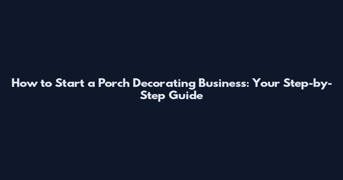 How to Start a Porch Decorating Business: Your Step-by-Step Guide