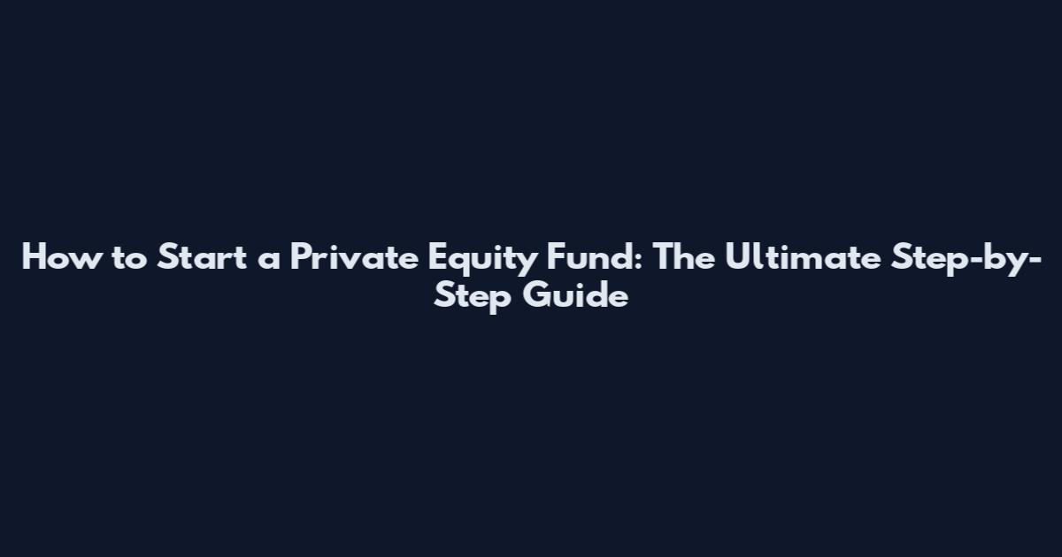 How to Start a Private Equity Fund: The Ultimate Step-by-Step Guide
