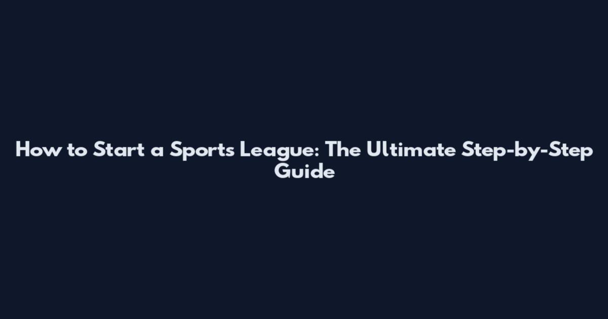 How to Start a Sports League: The Ultimate Step-by-Step Guide