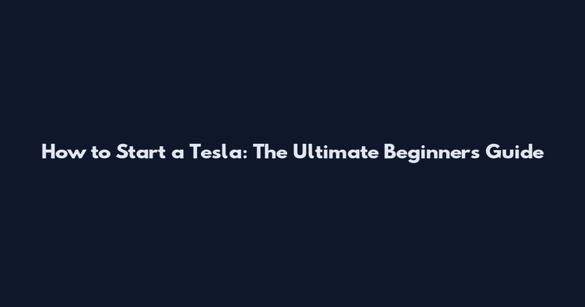 How to Start a Tesla: The Ultimate Beginner's Guide