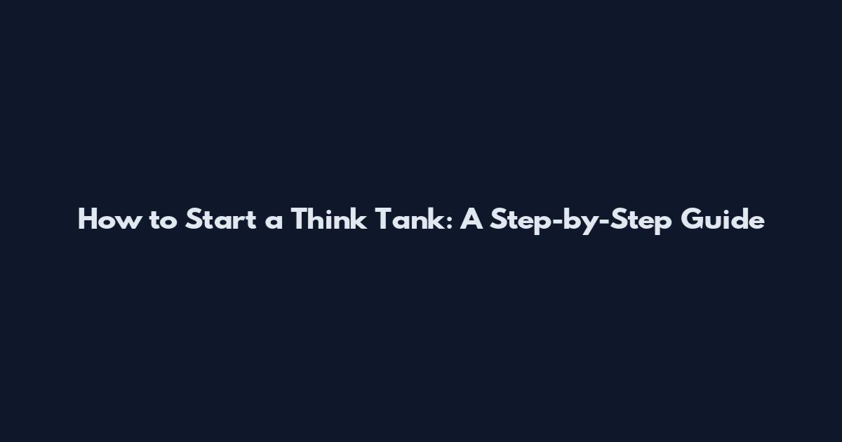 How to Start a Think Tank: A Step-by-Step Guide