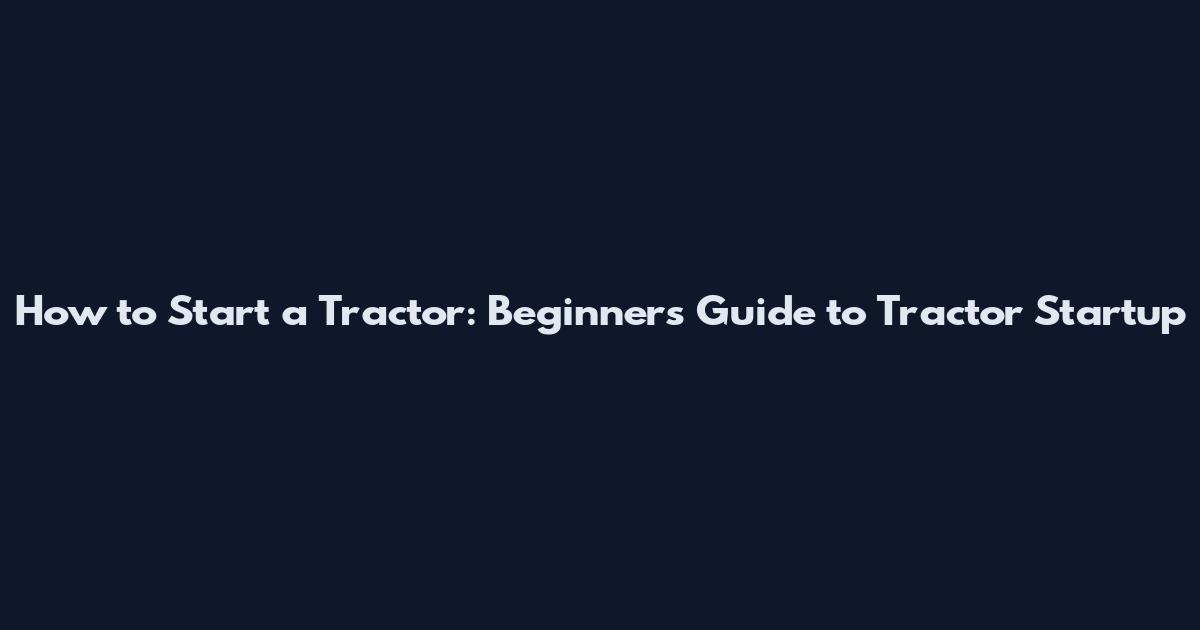 How to Start a Tractor: Beginner's Guide to Tractor Startup