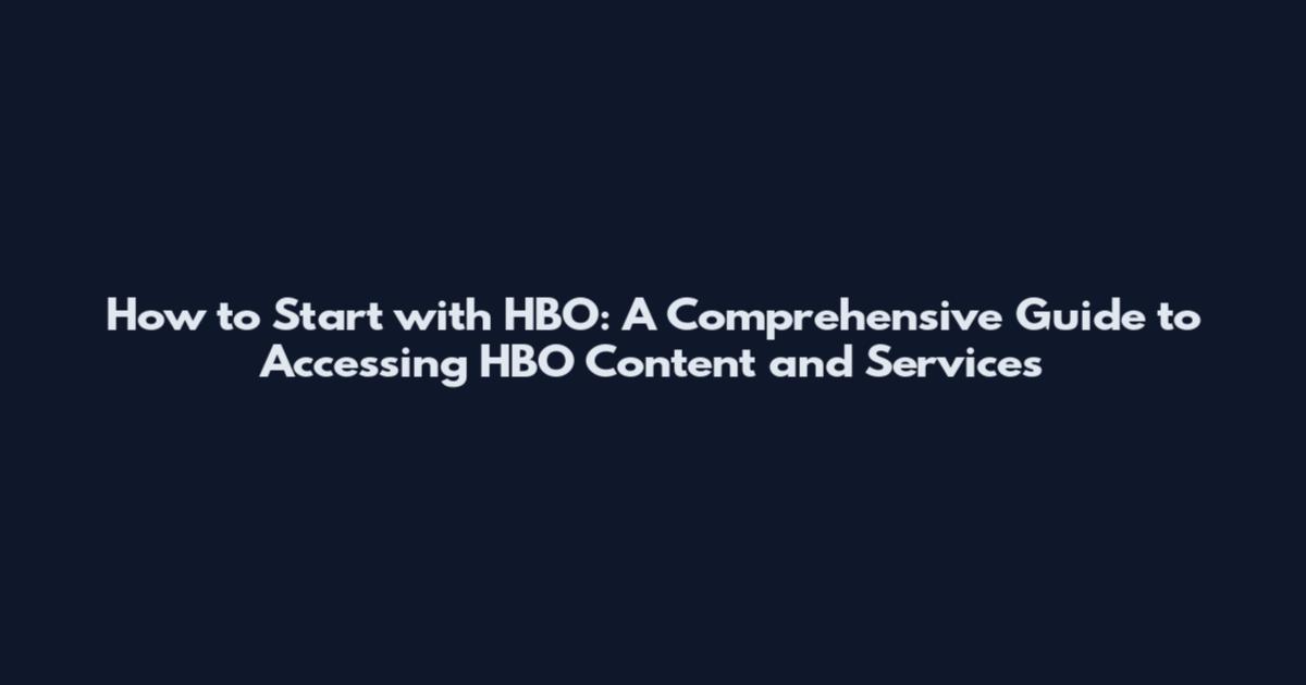 How to Start with HBO: A Comprehensive Guide to Accessing HBO Content and Services