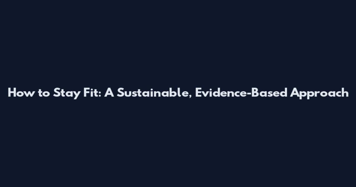 How to Stay Fit: A Sustainable, Evidence-Based Approach