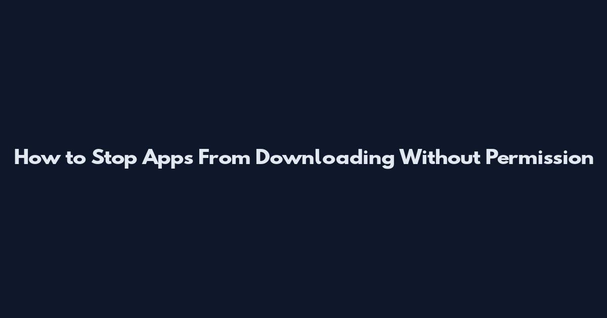 How to Stop Apps From Downloading Without Permission