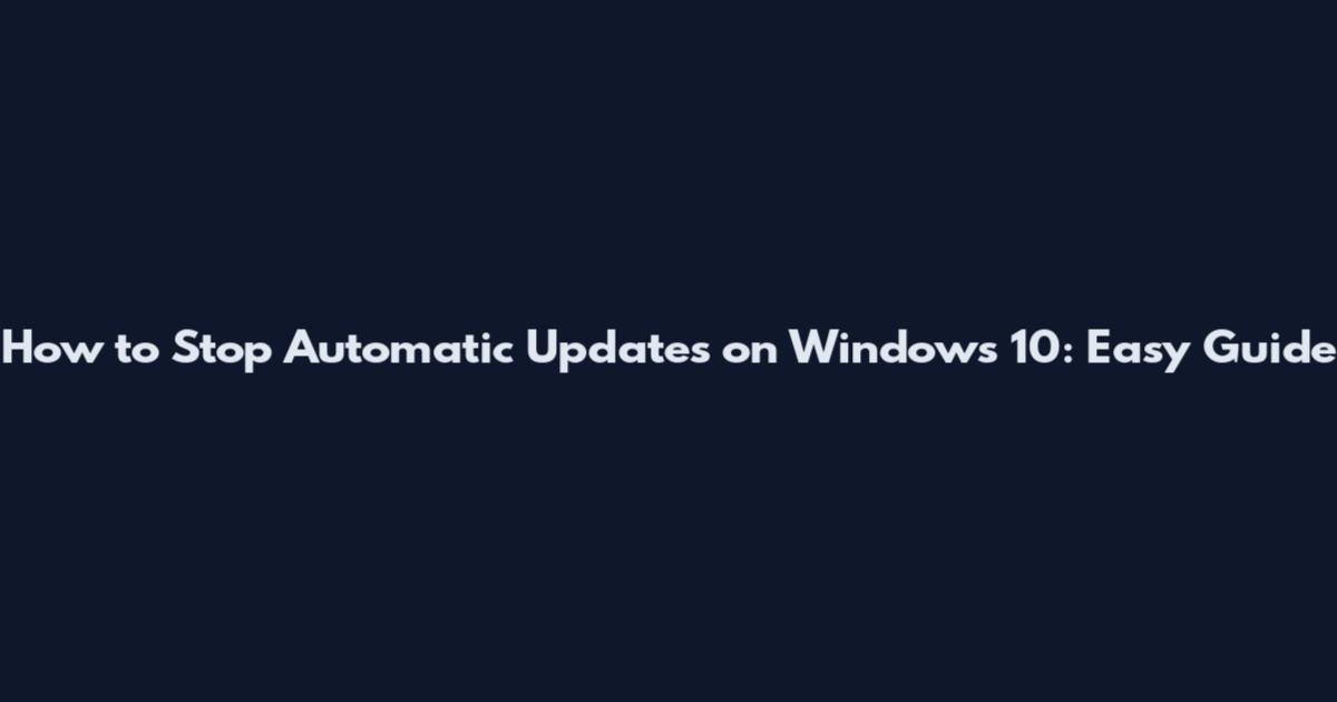 How to Stop Automatic Updates on Windows 10: Easy Guide
