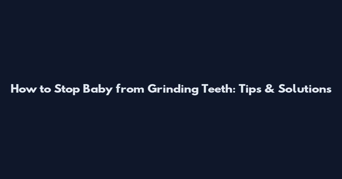 How to Stop Baby from Grinding Teeth: Tips & Solutions
