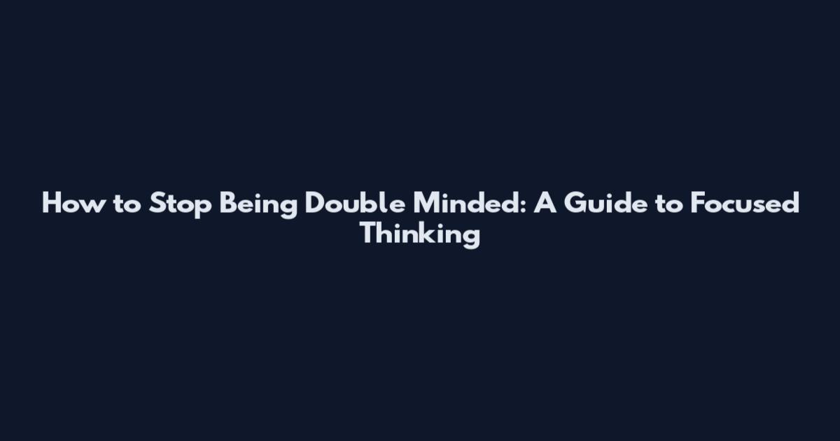 How to Stop Being Double Minded: A Guide to Focused Thinking