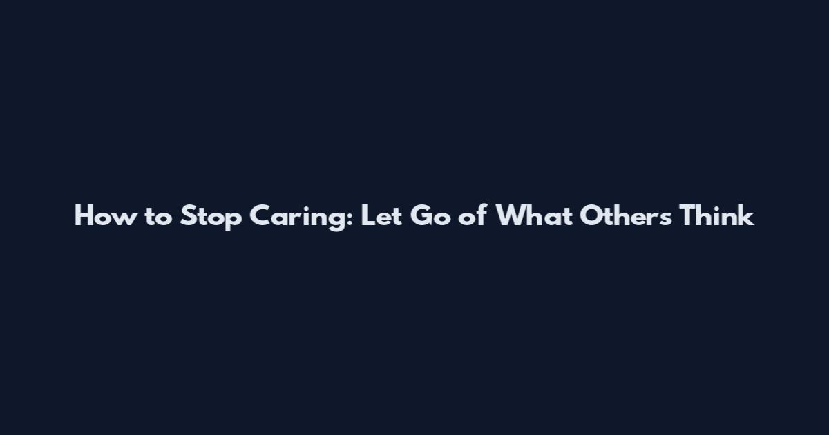How to Stop Caring: Let Go of What Others Think