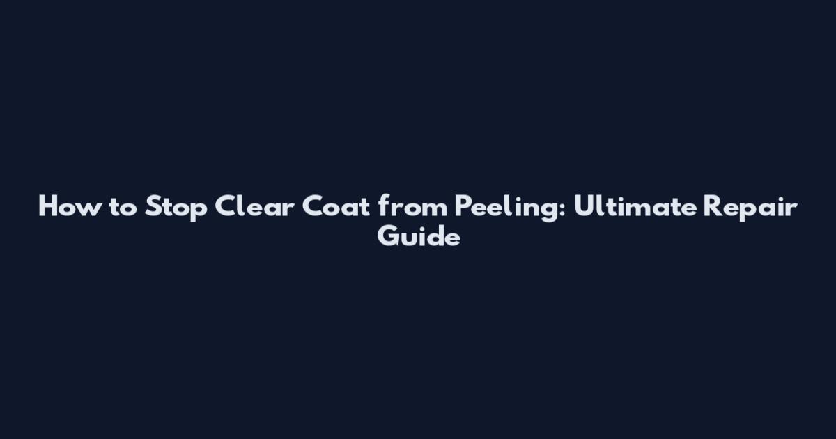 How to Stop Clear Coat from Peeling: Ultimate Repair Guide