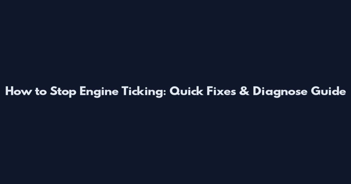 How to Stop Engine Ticking: Quick Fixes & Diagnose Guide