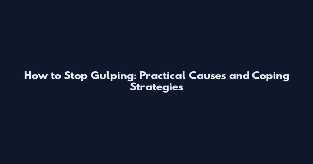 How to Stop Gulping: Practical Causes and Coping Strategies