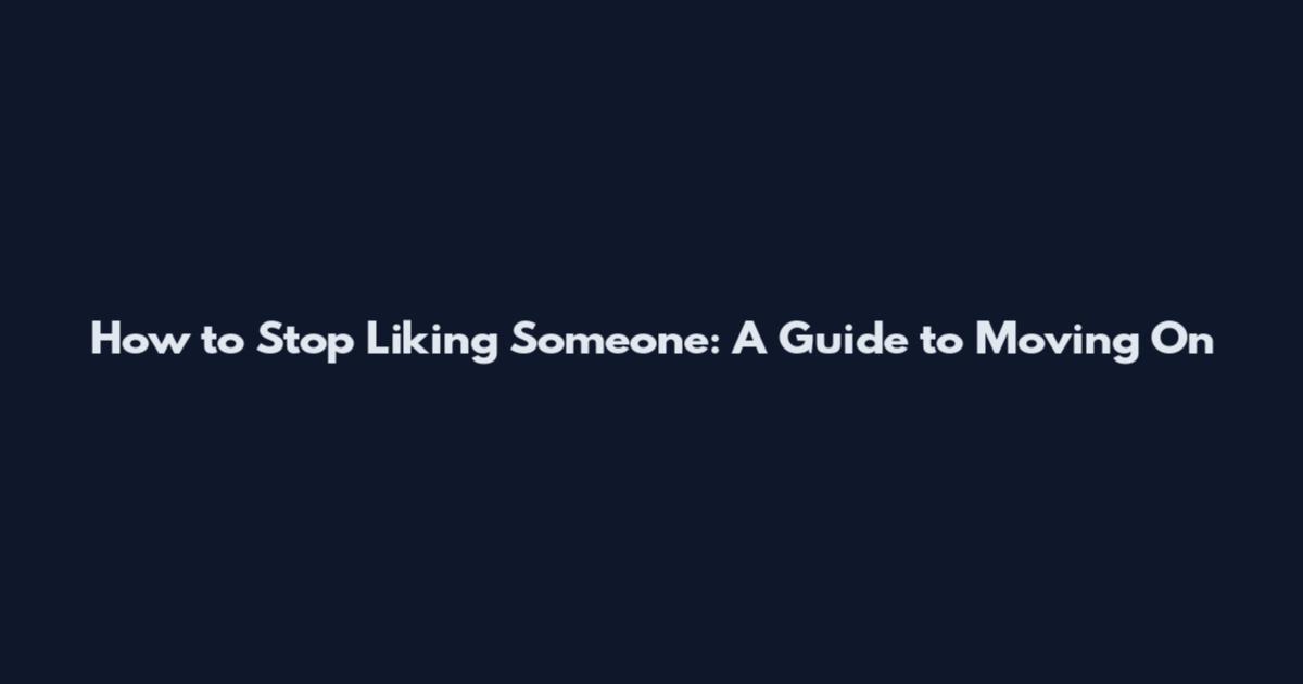How to Stop Liking Someone: A Guide to Moving On