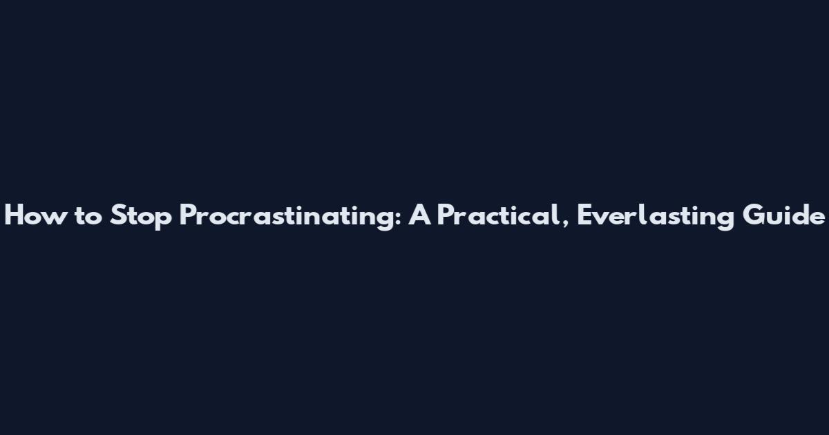How to Stop Procrastinating: A Practical, Everlasting Guide