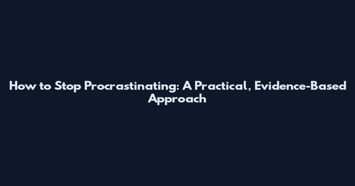 How to Stop Procrastinating: A Practical, Evidence-Based Approach
