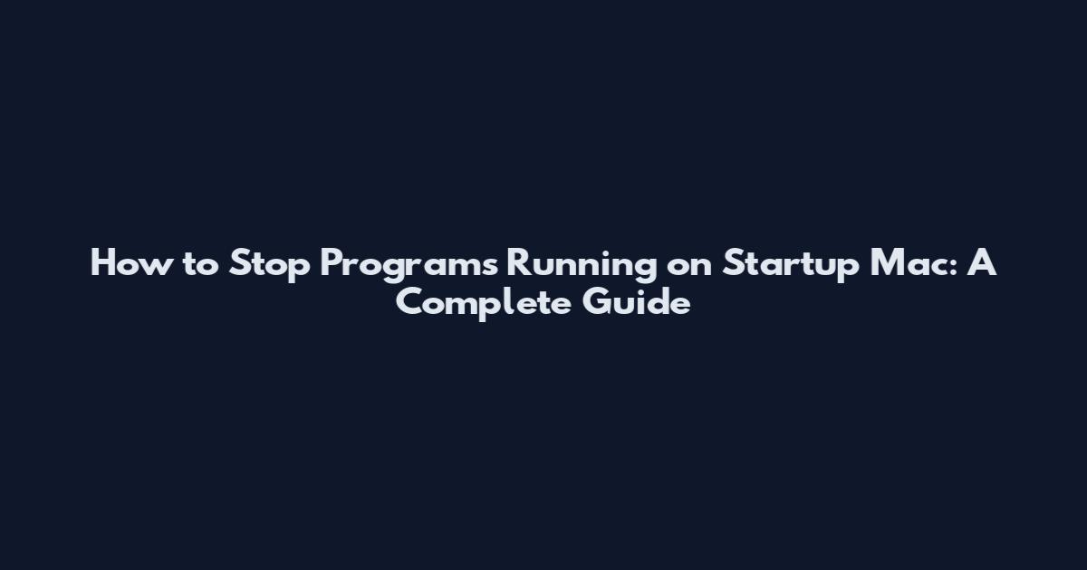 How to Stop Programs Running on Startup Mac: A Complete Guide