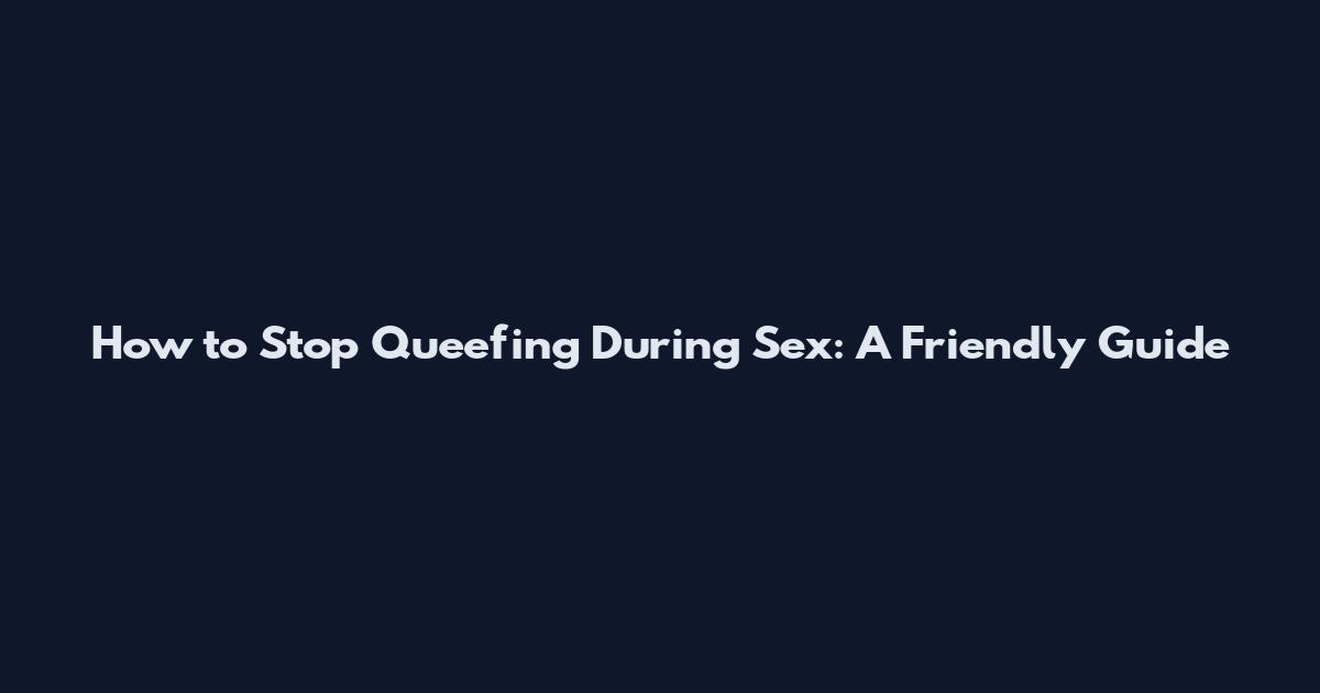 How to Stop Queefing During Sex: A Friendly Guide