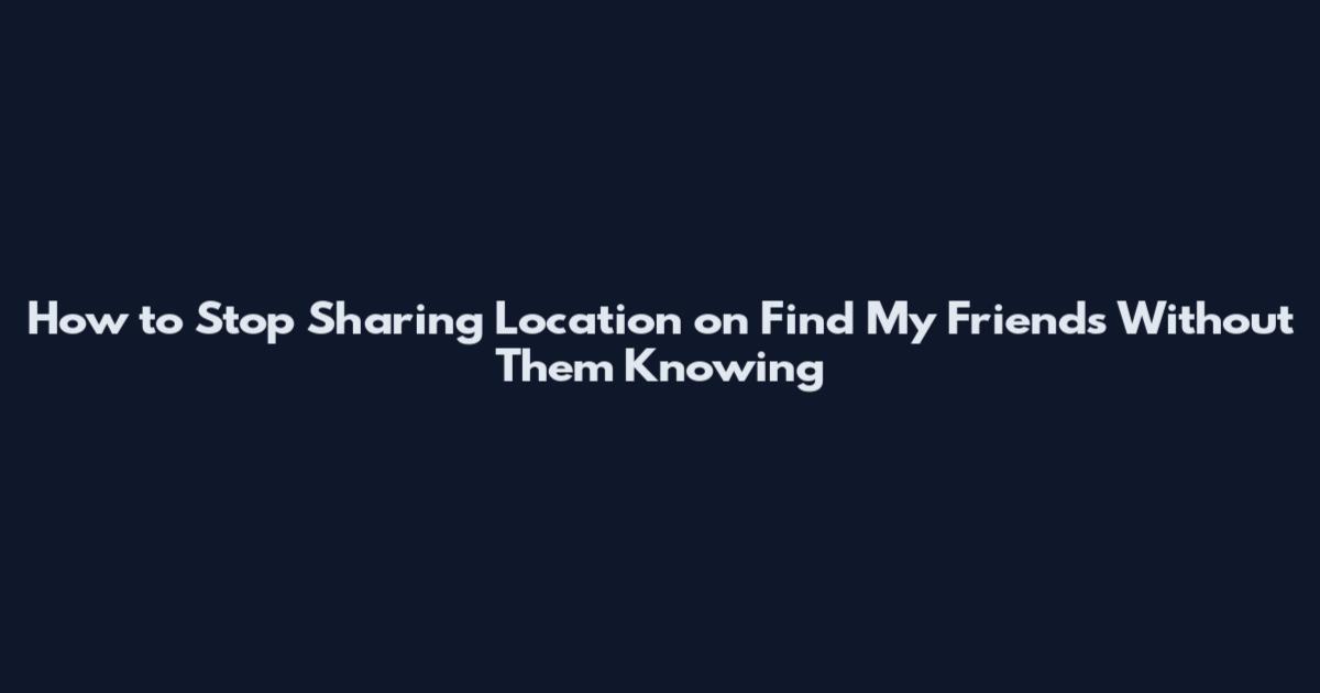 How to Stop Sharing Location on Find My Friends Without Them Knowing