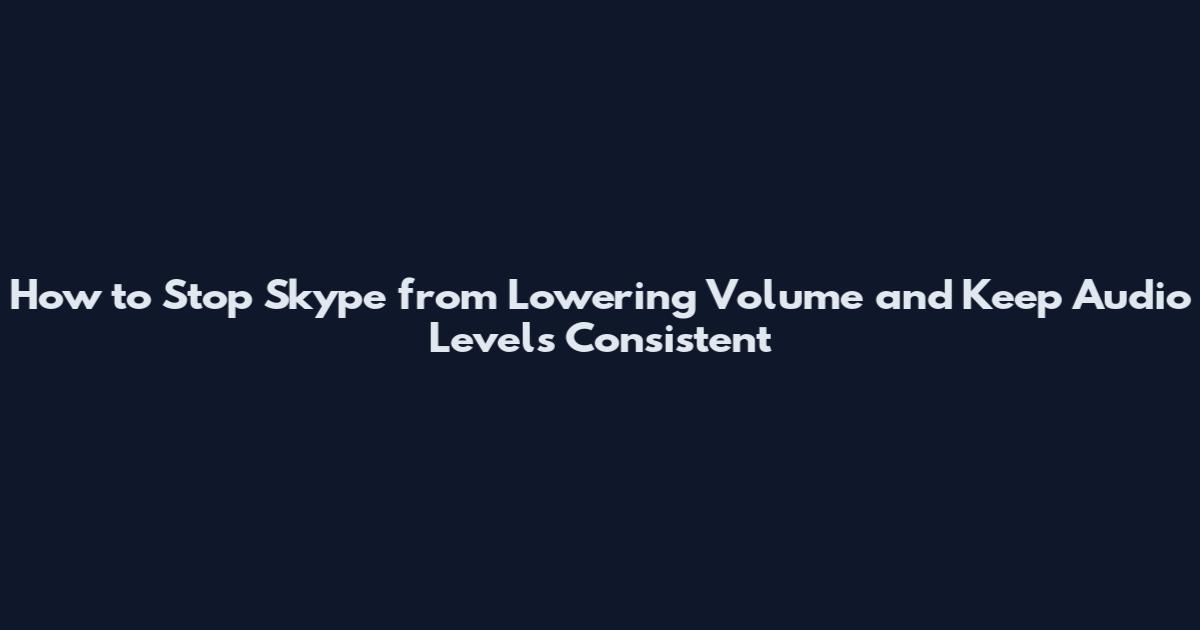 How to Stop Skype from Lowering Volume and Keep Audio Levels Consistent