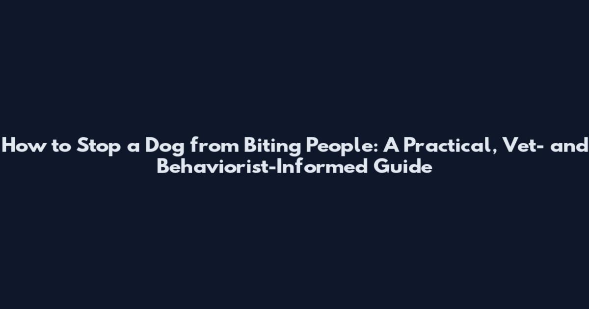 How to Stop a Dog from Biting People: A Practical, Vet- and Behaviorist-Informed Guide